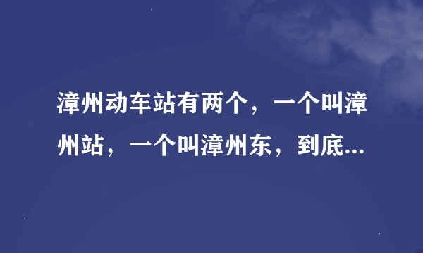 漳州动车站有两个，一个叫漳州站，一个叫漳州东，到底哪个离漳州师范学院近？