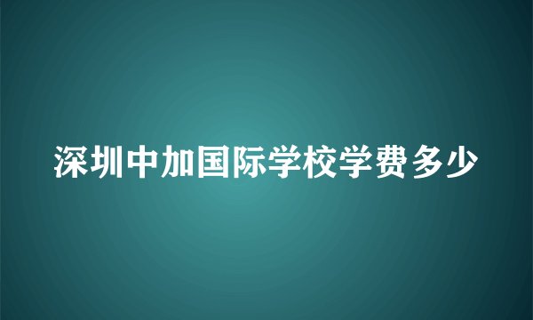 深圳中加国际学校学费多少