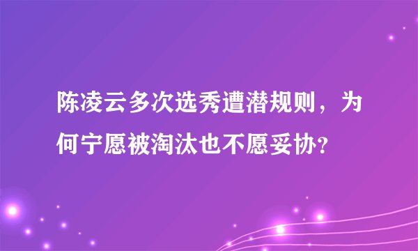 陈凌云多次选秀遭潜规则，为何宁愿被淘汰也不愿妥协？