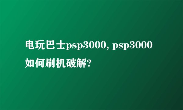 电玩巴士psp3000, psp3000如何刷机破解?
