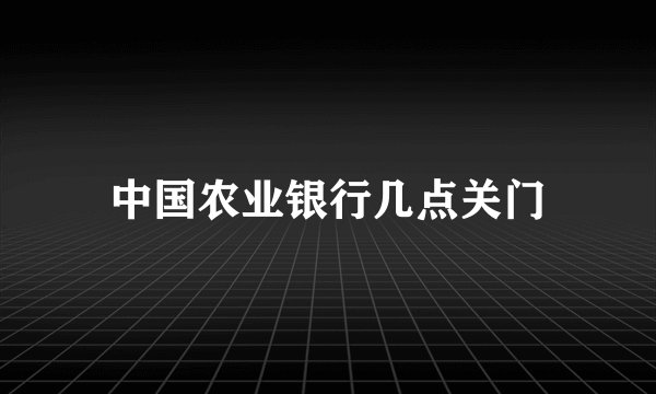 中国农业银行几点关门