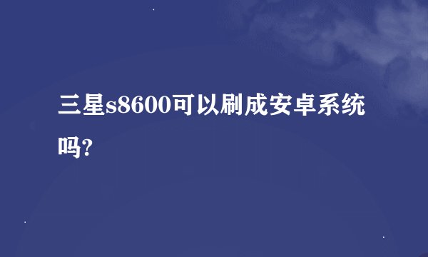 三星s8600可以刷成安卓系统吗?