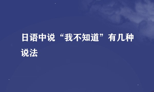 日语中说“我不知道”有几种说法