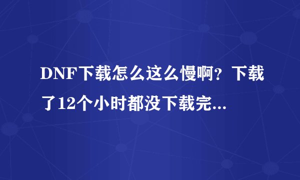 DNF下载怎么这么慢啊？下载了12个小时都没下载完怎么办啊我是用迅雷7下载的
