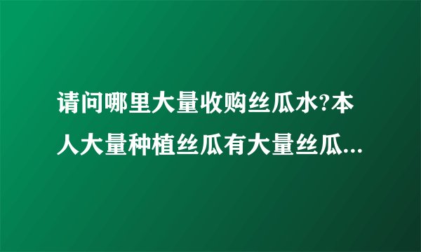请问哪里大量收购丝瓜水?本人大量种植丝瓜有大量丝瓜水批发.