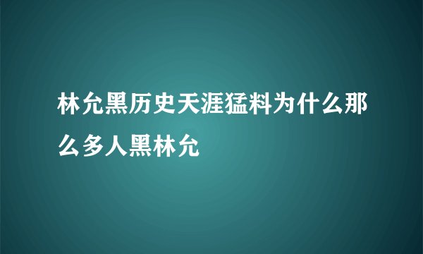 林允黑历史天涯猛料为什么那么多人黑林允