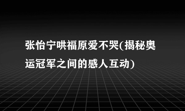 张怡宁哄福原爱不哭(揭秘奥运冠军之间的感人互动)