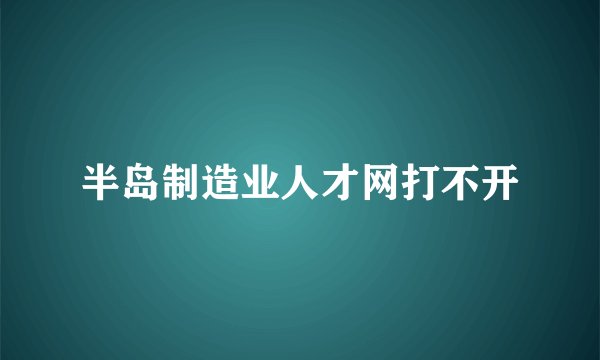 半岛制造业人才网打不开