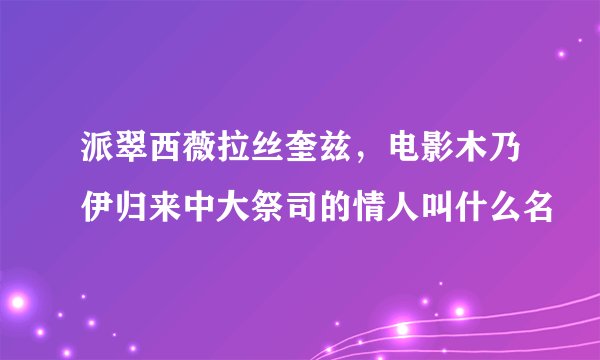 派翠西薇拉丝奎兹，电影木乃伊归来中大祭司的情人叫什么名