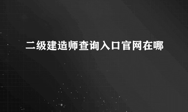 二级建造师查询入口官网在哪