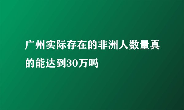 广州实际存在的非洲人数量真的能达到30万吗