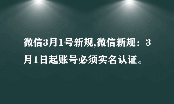 微信3月1号新规,微信新规：3月1日起账号必须实名认证。