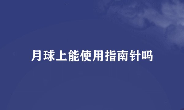 月球上能使用指南针吗