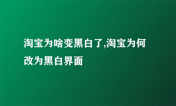 淘宝为啥变黑白了,淘宝为何改为黑白界面