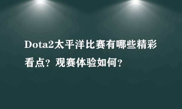 Dota2太平洋比赛有哪些精彩看点？观赛体验如何？