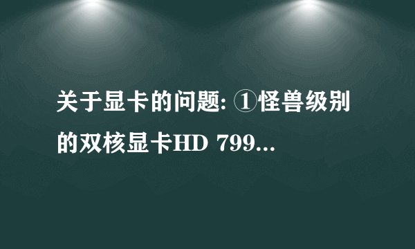 关于显卡的问题: ①怪兽级别的双核显卡HD 7990相当于N卡的什么型号的性能？ 是否是单核的GT