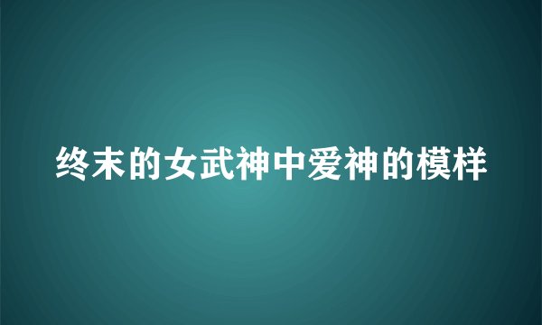 终末的女武神中爱神的模样