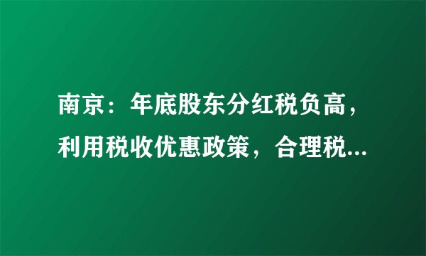 南京：年底股东分红税负高，利用税收优惠政策，合理税务筹划！
