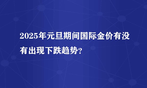 2025年元旦期间国际金价有没有出现下跌趋势？