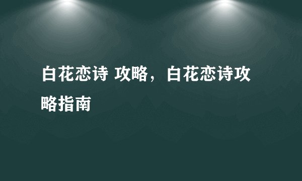 白花恋诗 攻略，白花恋诗攻略指南