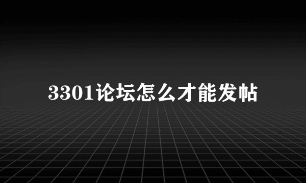 3301论坛怎么才能发帖