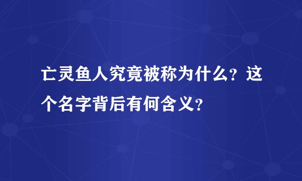 亡灵鱼人究竟被称为什么？这个名字背后有何含义？