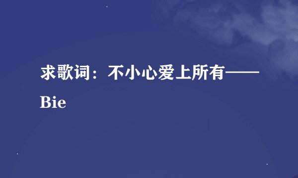求歌词：不小心爱上所有——Bie