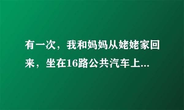 有一次,我和妈妈从姥姥家回来,坐在16路公共汽车上。妈妈坐在后排,我坐在离车门较近的座位上,玩妈妈