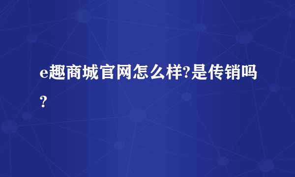 e趣商城官网怎么样?是传销吗?