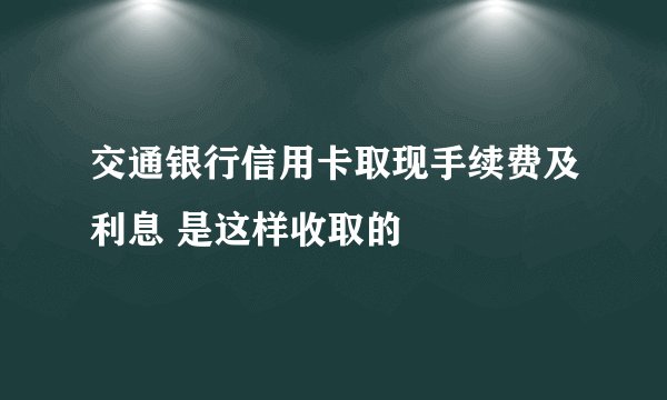 交通银行信用卡取现手续费及利息 是这样收取的