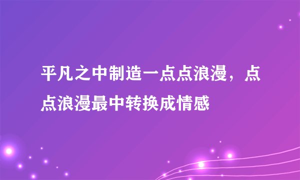 平凡之中制造一点点浪漫，点点浪漫最中转换成情感