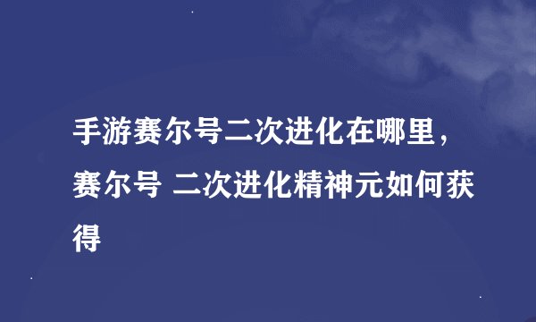 手游赛尔号二次进化在哪里，赛尔号 二次进化精神元如何获得
