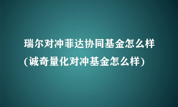 瑞尔对冲菲达协同基金怎么样(诚奇量化对冲基金怎么样)