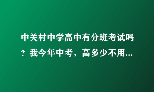 中关村中学高中有分班考试吗？我今年中考，高多少不用分班考试？