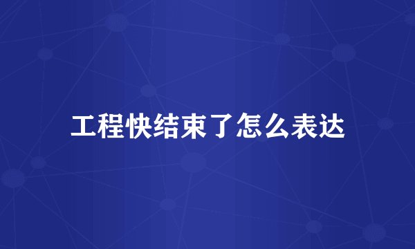 工程快结束了怎么表达