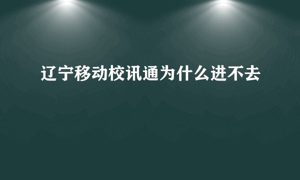 辽宁移动校讯通为什么进不去
