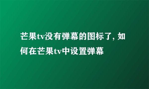 芒果tv没有弹幕的图标了, 如何在芒果tv中设置弹幕
