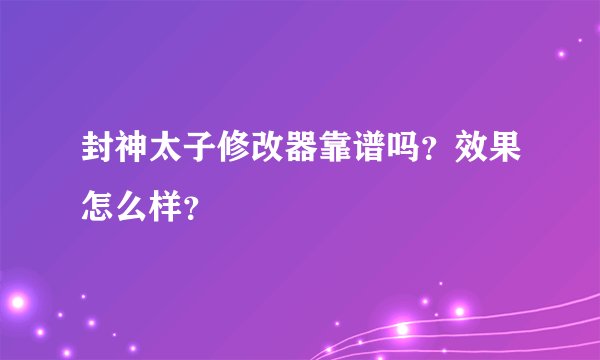 封神太子修改器靠谱吗？效果怎么样？