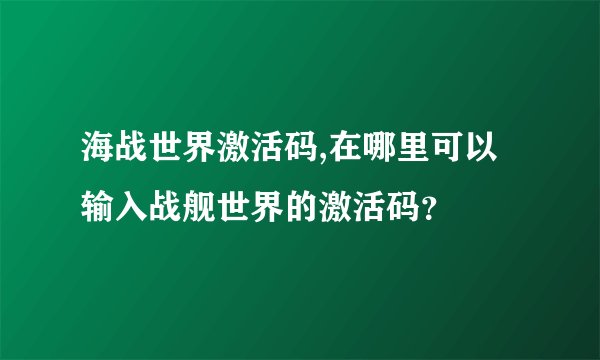 海战世界激活码,在哪里可以输入战舰世界的激活码？
