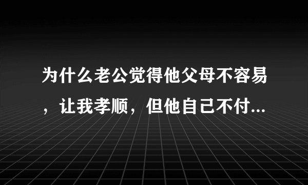 为什么老公觉得他父母不容易，让我孝顺，但他自己不付出行动？