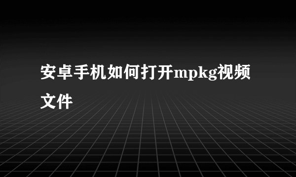 安卓手机如何打开mpkg视频文件