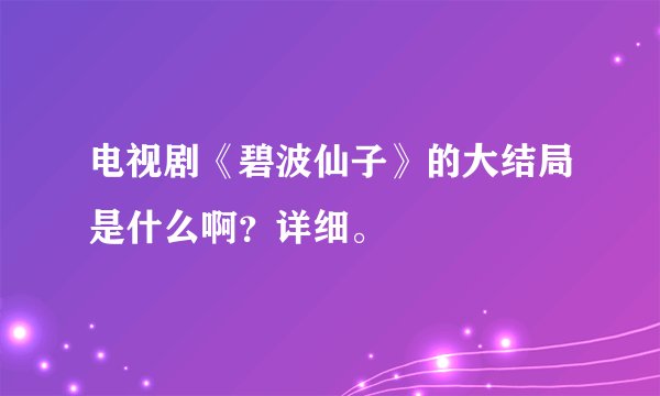 电视剧《碧波仙子》的大结局是什么啊？详细。