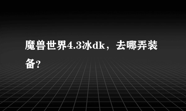 魔兽世界4.3冰dk，去哪弄装备？