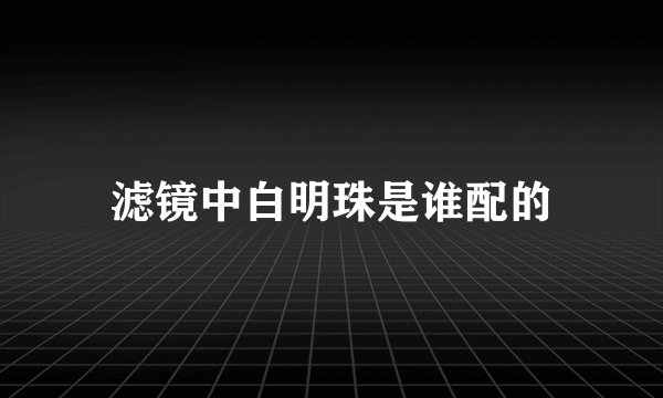 滤镜中白明珠是谁配的