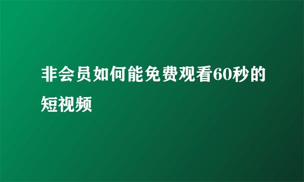非会员如何能免费观看60秒的短视频