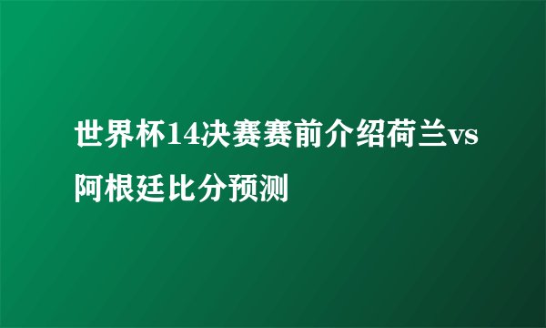 世界杯14决赛赛前介绍荷兰vs阿根廷比分预测