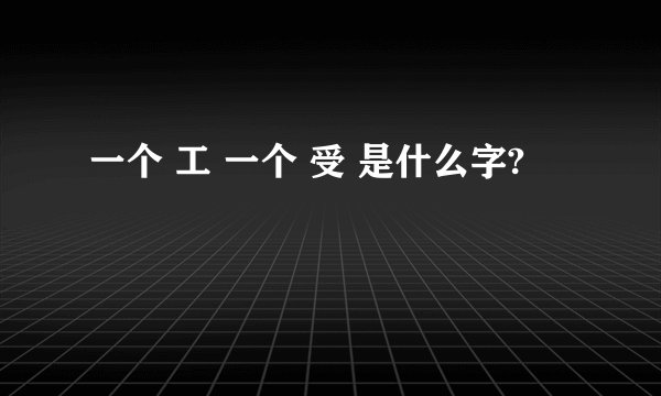 一个 工 一个 受 是什么字?