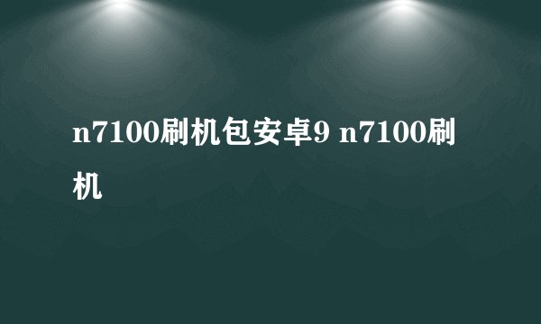 n7100刷机包安卓9 n7100刷机