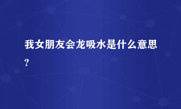 我女朋友会龙吸水是什么意思?