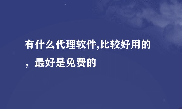有什么代理软件,比较好用的，最好是免费的